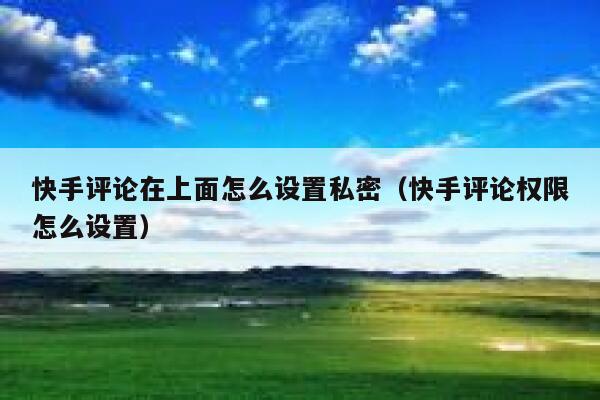 快手评论在上面怎么设置私密（快手评论权限怎么设置） 第1张