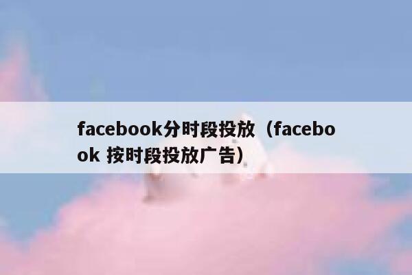 facebook分时段投放（facebook 按时段投放广告） 第1张
