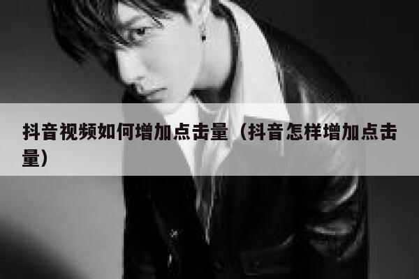 抖音视频如何增加点击量（抖音怎样增加点击量） 第1张