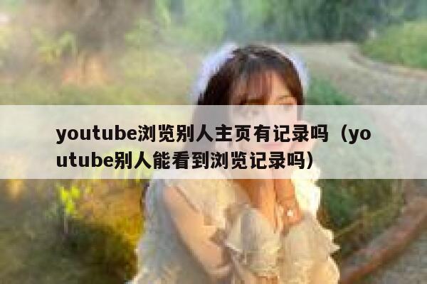 youtube浏览别人主页有记录吗（youtube别人能看到浏览记录吗） 第1张