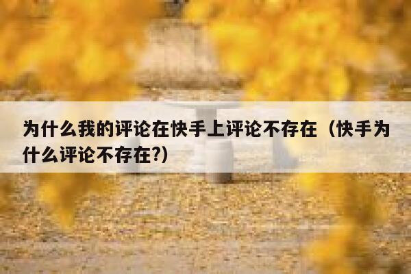 为什么我的评论在快手上评论不存在（快手为什么评论不存在?） 第1张