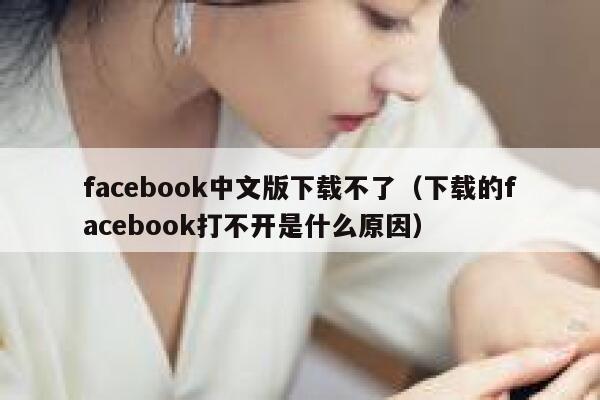 facebook中文版下载不了（下载的facebook打不开是什么原因） 第1张