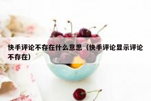 快手评论不存在什么意思（快手评论显示评论不存在） 第1张