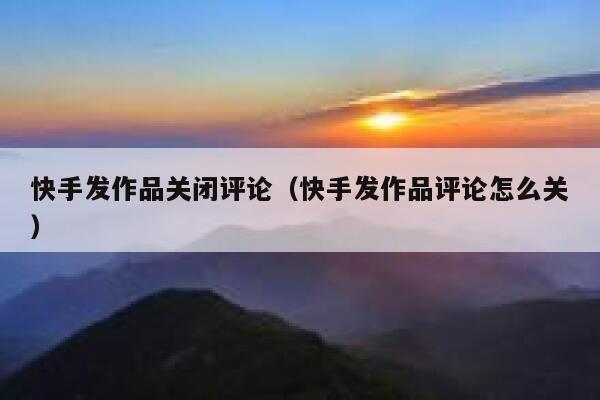 快手发作品关闭评论（快手发作品评论怎么关） 第1张
