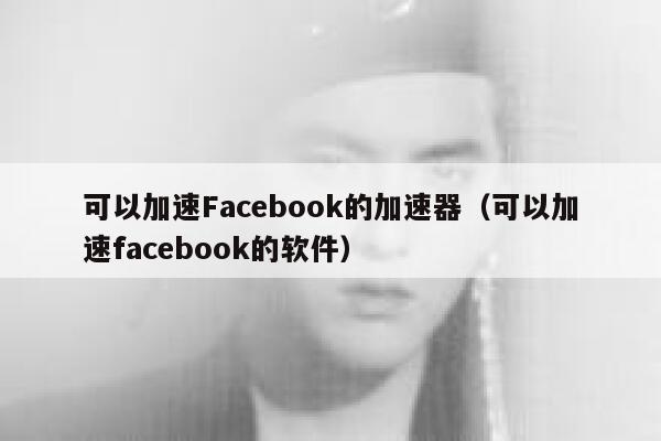 可以加速Facebook的加速器（可以加速facebook的软件） 第1张