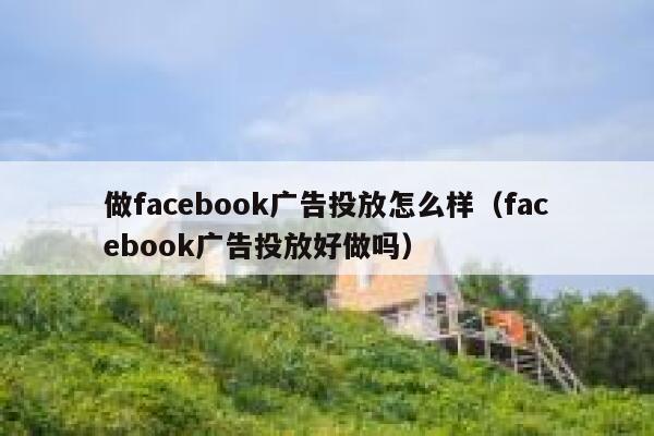 做facebook广告投放怎么样（facebook广告投放好做吗） 第1张
