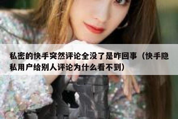 私密的快手突然评论全没了是咋回事（快手隐私用户给别人评论为什么看不到） 第1张