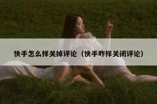 快手怎么样关掉评论（快手咋样关闭评论） 第1张