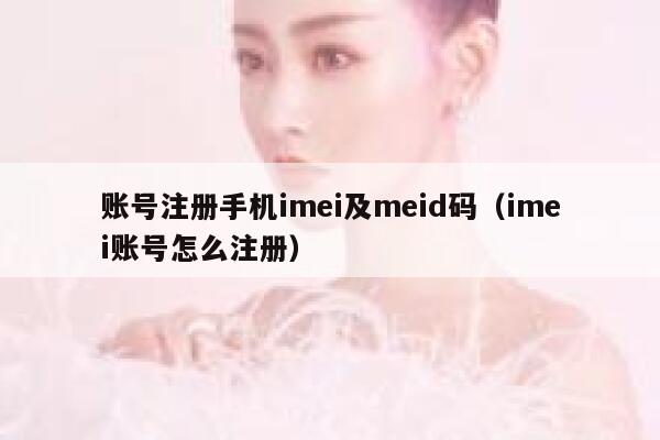 账号注册手机imei及meid码（imei账号怎么注册） 第1张