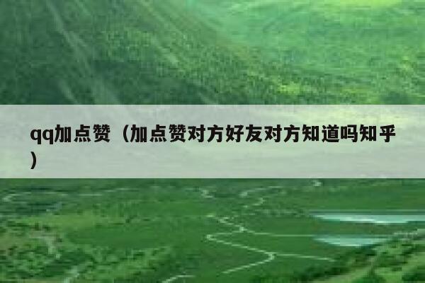 qq加点赞（加点赞对方好友对方知道吗知乎） 第1张