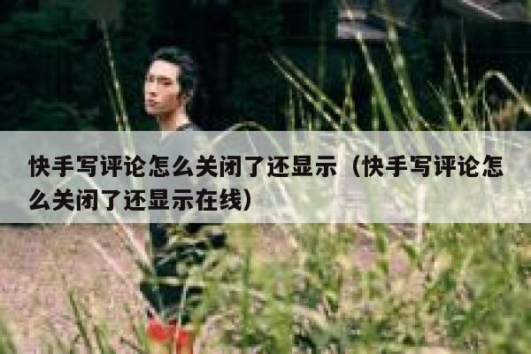 快手写评论怎么关闭了还显示（快手写评论怎么关闭了还显示在线） 第1张