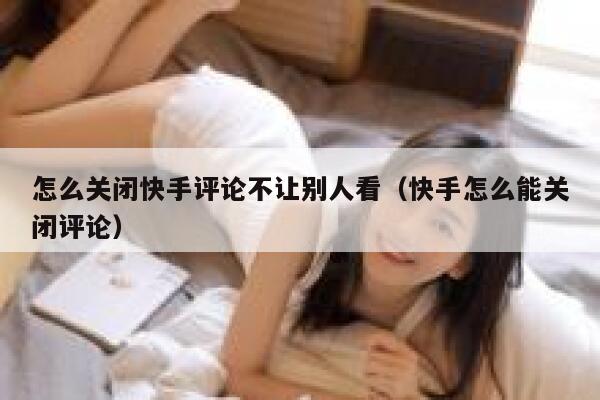 怎么关闭快手评论不让别人看（快手怎么能关闭评论） 第1张