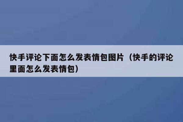 快手评论下面怎么发表情包图片（快手的评论里面怎么发表情包） 第1张