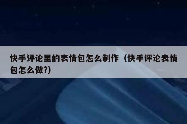 快手评论里的表情包怎么制作（快手评论表情包怎么做?） 第1张