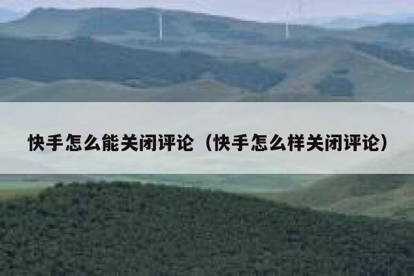 快手怎么能关闭评论（快手怎么样关闭评论） 第1张