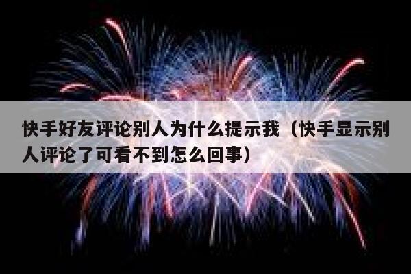 快手好友评论别人为什么提示我（快手显示别人评论了可看不到怎么回事） 第1张
