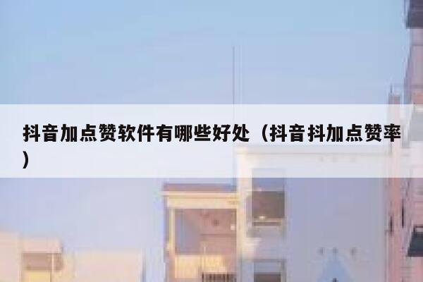 抖音加点赞软件有哪些好处（抖音抖加点赞率） 第1张