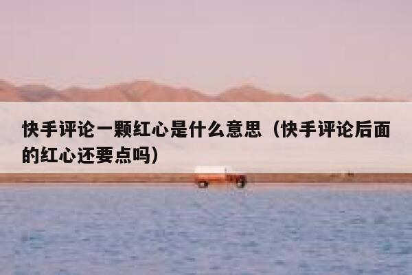 快手评论一颗红心是什么意思（快手评论后面的红心还要点吗） 第1张
