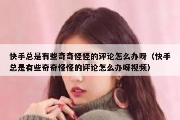 快手总是有些奇奇怪怪的评论怎么办呀（快手总是有些奇奇怪怪的评论怎么办呀视频） 第1张