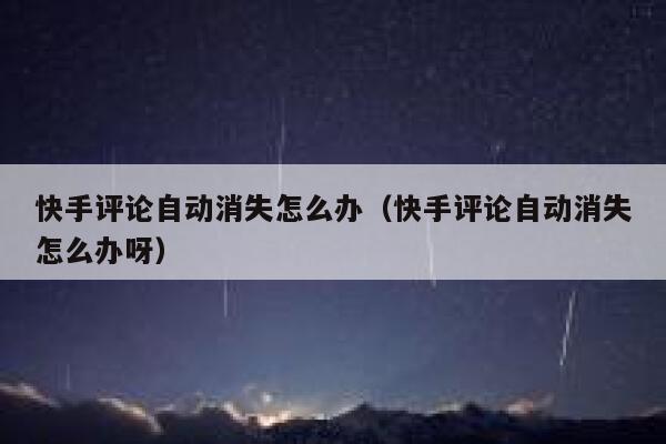 快手评论自动消失怎么办（快手评论自动消失怎么办呀） 第1张