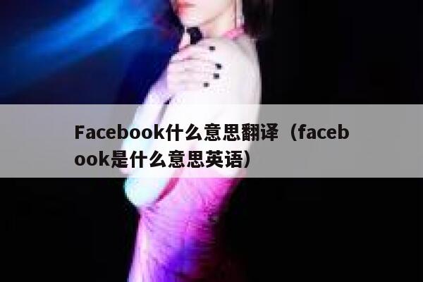Facebook什么意思翻译（facebook是什么意思英语） 第1张