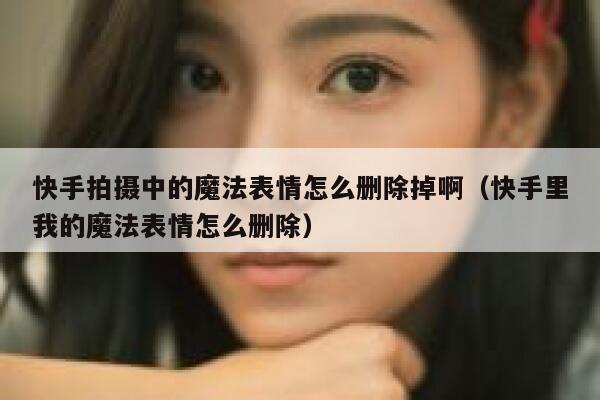 快手拍摄中的魔法表情怎么删除掉啊（快手里我的魔法表情怎么删除） 第1张