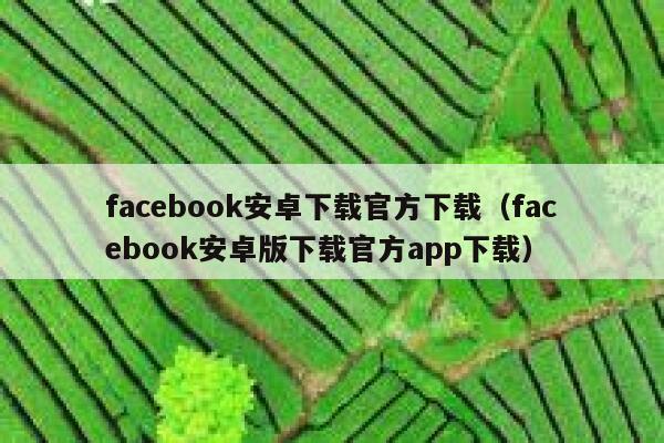 facebook安卓下载官方下载（facebook安卓版下载官方app下载） 第1张