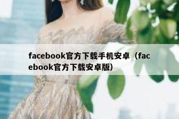 facebook官方下载手机安卓（facebook官方下载安卓版） 第1张