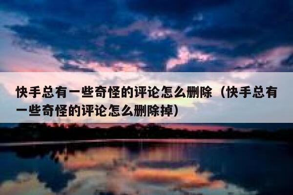 快手总有一些奇怪的评论怎么删除（快手总有一些奇怪的评论怎么删除掉） 第1张