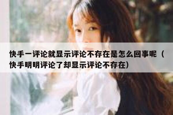 快手一评论就显示评论不存在是怎么回事呢（快手明明评论了却显示评论不存在） 第1张