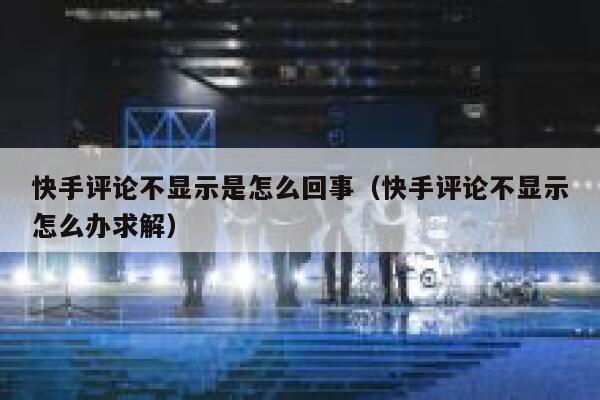 快手评论不显示是怎么回事（快手评论不显示怎么办求解） 第1张
