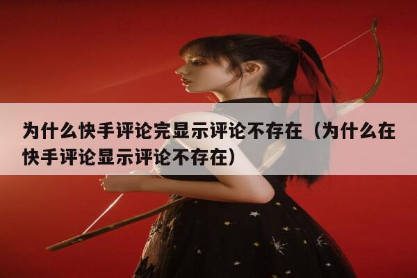 为什么快手评论完显示评论不存在（为什么在快手评论显示评论不存在） 第1张