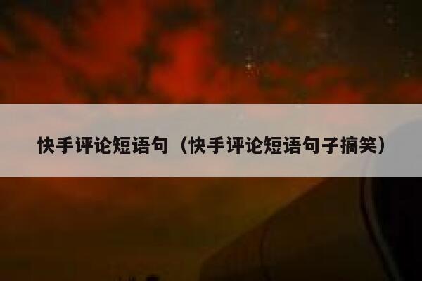 快手评论短语句（快手评论短语句子搞笑） 第1张