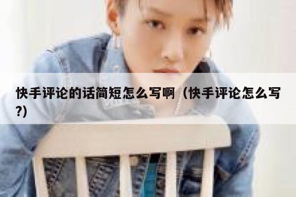 快手评论的话简短怎么写啊（快手评论怎么写?） 第1张