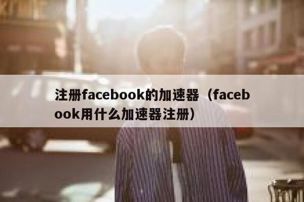 注册facebook的加速器（facebook用什么加速器注册） 第1张