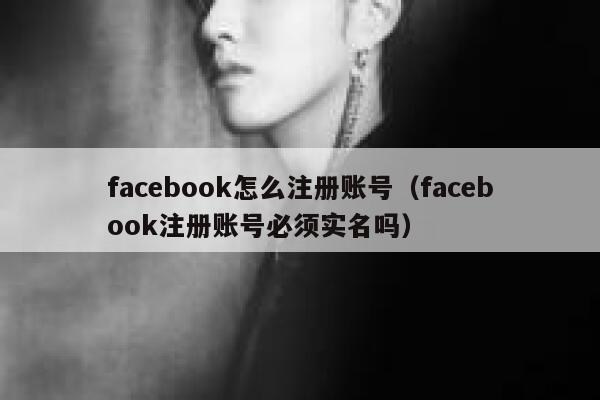 facebook怎么注册账号（facebook注册账号必须实名吗） 第1张
