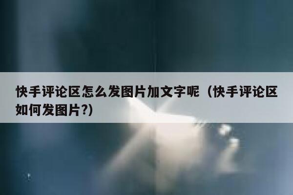 快手评论区怎么发图片加文字呢（快手评论区如何发图片?） 第1张