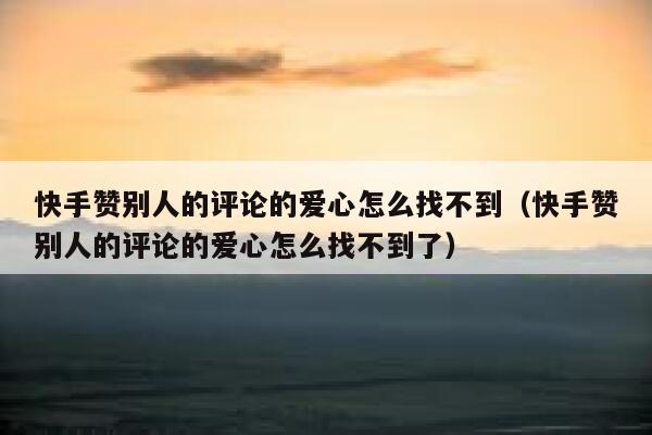 快手赞别人的评论的爱心怎么找不到（快手赞别人的评论的爱心怎么找不到了） 第1张