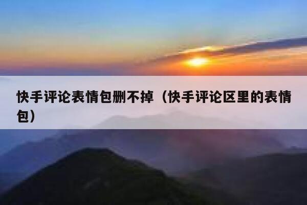 快手评论表情包删不掉（快手评论区里的表情包） 第1张