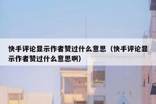 快手评论显示作者赞过什么意思（快手评论显示作者赞过什么意思啊） 第1张