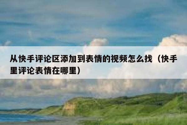 从快手评论区添加到表情的视频怎么找（快手里评论表情在哪里） 第1张