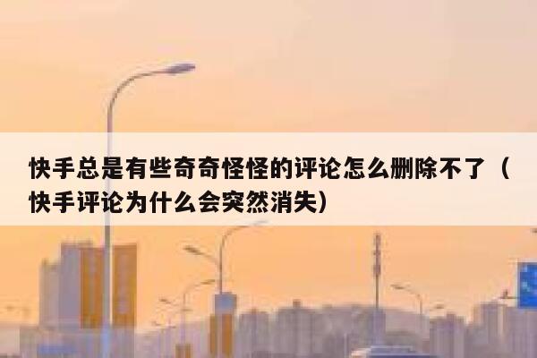 快手总是有些奇奇怪怪的评论怎么删除不了（快手评论为什么会突然消失） 第1张