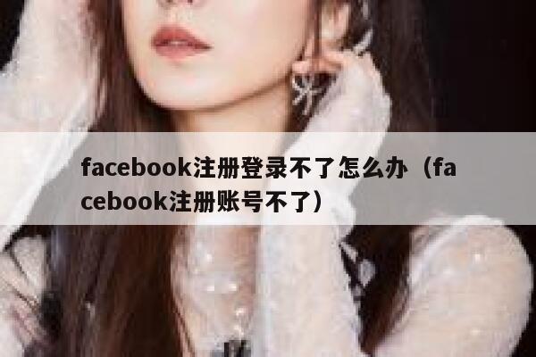facebook注册登录不了怎么办（facebook注册账号不了） 第1张