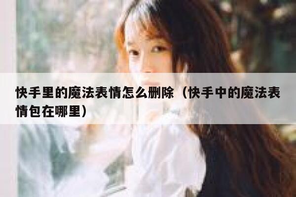 快手里的魔法表情怎么删除（快手中的魔法表情包在哪里） 第1张