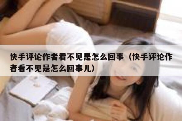 快手评论作者看不见是怎么回事（快手评论作者看不见是怎么回事儿） 第1张