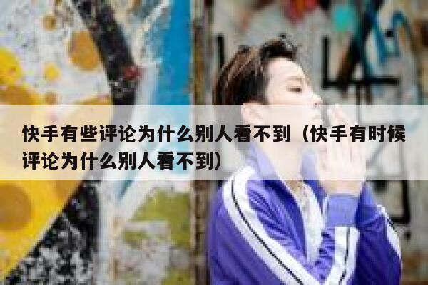 快手有些评论为什么别人看不到（快手有时候评论为什么别人看不到） 第1张