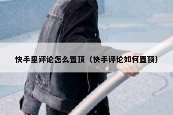 快手里评论怎么置顶（快手评论如何置顶） 第1张