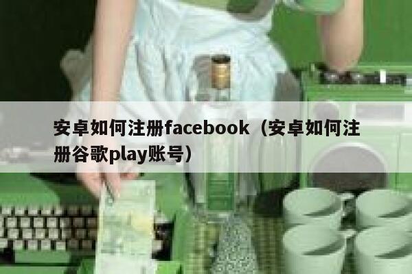 安卓如何注册facebook（安卓如何注册谷歌play账号） 第1张