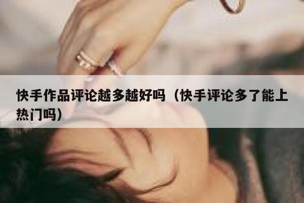 快手作品评论越多越好吗（快手评论多了能上热门吗） 第1张