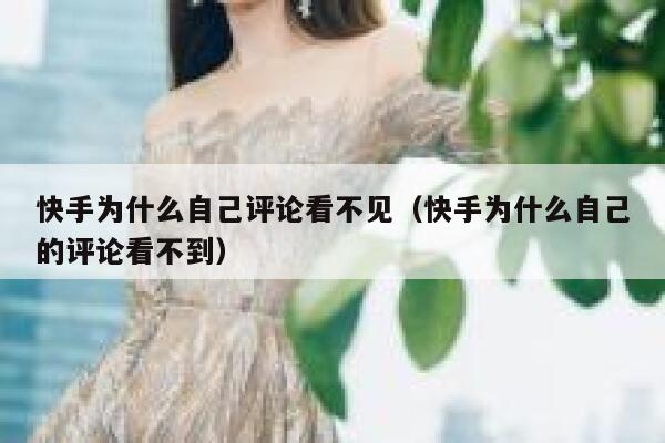 快手为什么自己评论看不见（快手为什么自己的评论看不到） 第1张